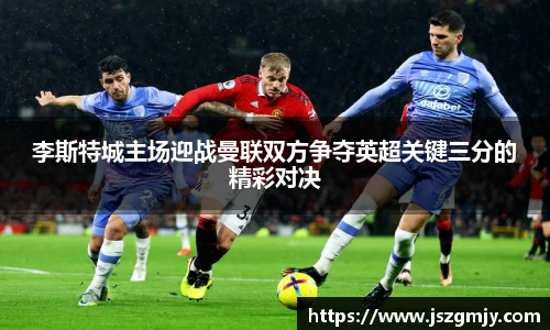李斯特城主场迎战曼联双方争夺英超关键三分的精彩对决